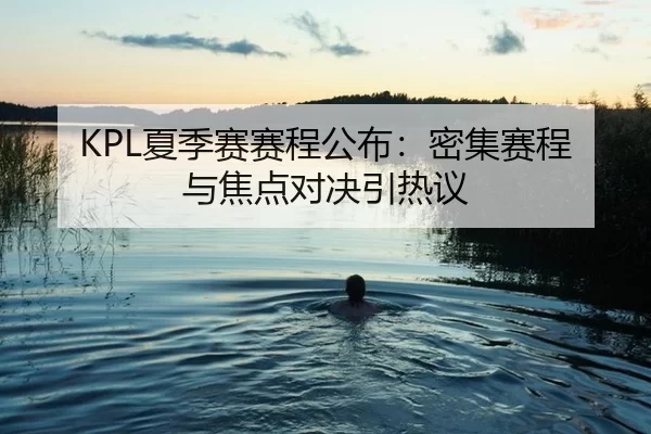 KPL夏季赛赛程公布：密集赛程与焦点对决引热议
